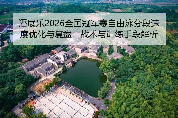 潘展乐2026全国冠军赛自由泳分段速度优化与复盘：战术与训练手段解析