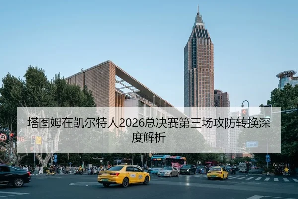 塔图姆在凯尔特人2026总决赛第三场攻防转换深度解析