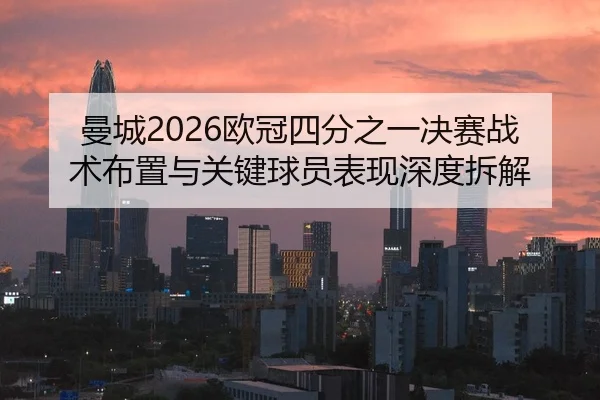 曼城2026欧冠四分之一决赛战术布置与关键球员表现深度拆解