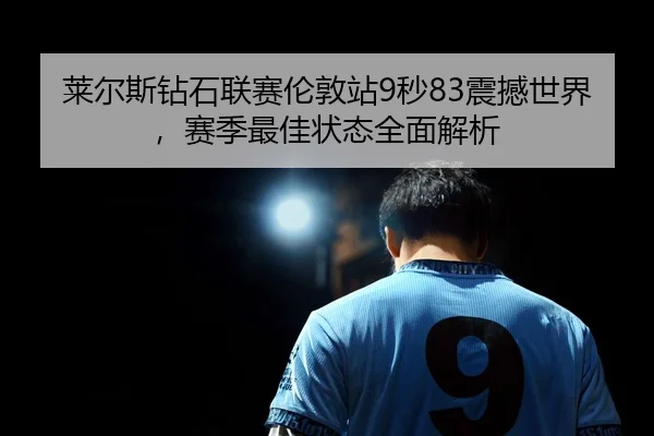 莱尔斯钻石联赛伦敦站9秒83震撼世界，赛季最佳状态全面解析